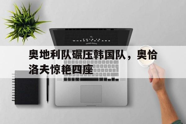 关于奥地利队碾压韩国队，奥恰洛夫惊艳四座的信息